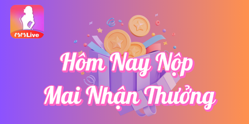 Hôm nay nộp mai nhận thưởng tại MMlive